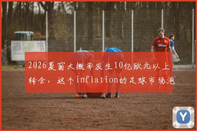 2026夏窗大概率发生10亿欧元以上转会，这个inflation的足球市场泡沫会不会破裂